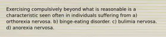 Exercising compulsively beyond what is reasonable is a characteristic seen often in individuals suffering from a) orthorexia nervosa. b) binge-eating disorder. c) bulimia nervosa. d) anorexia nervosa.