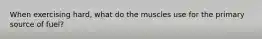 When exercising hard, what do the muscles use for the primary source of fuel?