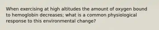 When exercising at high altitudes the amount of oxygen bound to hemoglobin decreases; what is a common physiological response to this environmental change?