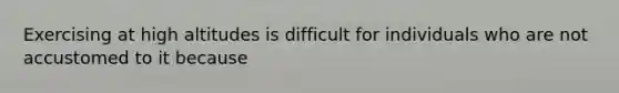 Exercising at high altitudes is difficult for individuals who are not accustomed to it because