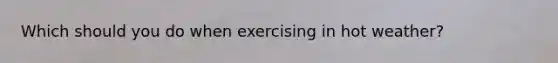 Which should you do when exercising in hot weather?