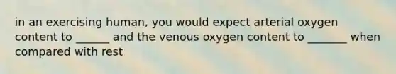 in an exercising human, you would expect arterial oxygen content to ______ and the venous oxygen content to _______ when compared with rest