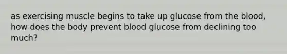 as exercising muscle begins to take up glucose from the blood, how does the body prevent blood glucose from declining too much?