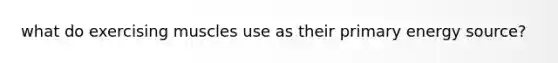 what do exercising muscles use as their primary energy source?