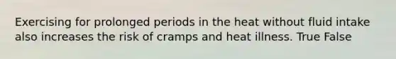 Exercising for prolonged periods in the heat without fluid intake also increases the risk of cramps and heat illness. True False