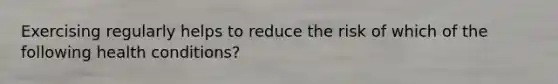 Exercising regularly helps to reduce the risk of which of the following health conditions?