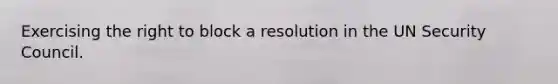 Exercising the right to block a resolution in the UN Security Council.