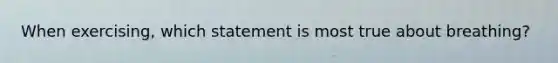 When exercising, which statement is most true about breathing?
