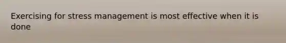 Exercising for stress management is most effective when it is done