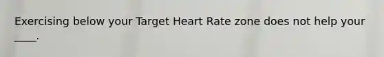 Exercising below your Target Heart Rate zone does not help your ____.