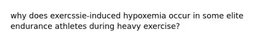 why does exercssie-induced hypoxemia occur in some elite endurance athletes during heavy exercise?