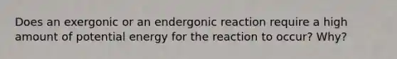 Does an exergonic or an endergonic reaction require a high amount of potential energy for the reaction to occur? Why?