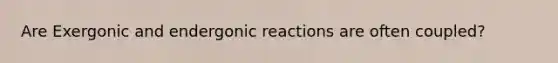 Are Exergonic and endergonic reactions are often coupled?