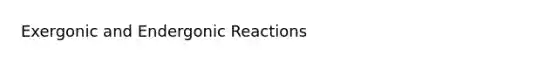 Exergonic and Endergonic Reactions