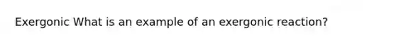 Exergonic What is an example of an exergonic reaction?