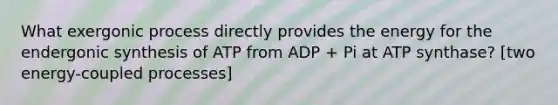 What exergonic process directly provides the energy for the endergonic synthesis of ATP from ADP + Pi at ATP synthase? [two energy-coupled processes]