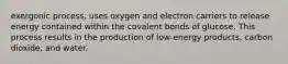 exergonic process, uses oxygen and electron carriers to release energy contained within the covalent bonds of glucose. This process results in the production of low-energy products, carbon dioxide, and water.