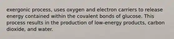 exergonic process, uses oxygen and electron carriers to release energy contained within the <a href='https://www.questionai.com/knowledge/kWply8IKUM-covalent-bonds' class='anchor-knowledge'>covalent bonds</a> of glucose. This process results in the production of low-energy products, carbon dioxide, and water.