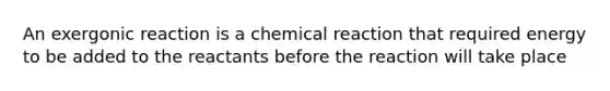 An exergonic reaction is a chemical reaction that required energy to be added to the reactants before the reaction will take place