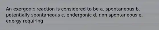 An exergonic reaction is considered to be a. spontaneous b. potentially spontaneous c. endergonic d. non spontaneous e. energy requiring