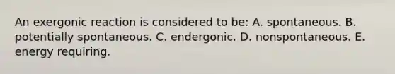 An exergonic reaction is considered to be: A. spontaneous. B. potentially spontaneous. C. endergonic. D. nonspontaneous. E. energy requiring.