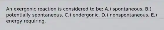 An exergonic reaction is considered to be: A.) spontaneous. B.) potentially spontaneous. C.) endergonic. D.) nonspontaneous. E.) energy requiring.