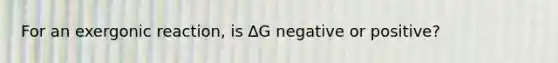 For an exergonic reaction, is ∆G negative or positive?