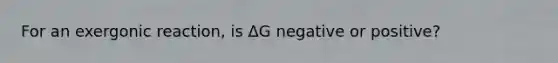 For an exergonic reaction, is ΔG negative or positive?