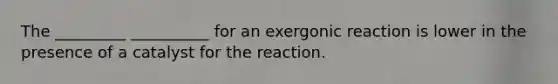 The _________ __________ for an exergonic reaction is lower in the presence of a catalyst for the reaction.