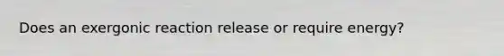 Does an exergonic reaction release or require energy?