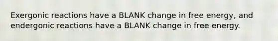 Exergonic reactions have a BLANK change in free energy, and endergonic reactions have a BLANK change in free energy.