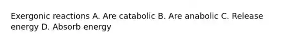 Exergonic reactions A. Are catabolic B. Are anabolic C. Release energy D. Absorb energy