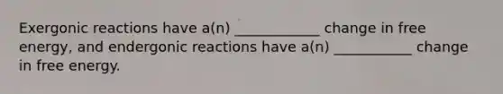 Exergonic reactions have a(n) ____________ change in free energy, and endergonic reactions have a(n) ___________ change in free energy.