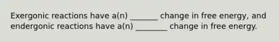 Exergonic reactions have a(n) _______ change in free energy, and endergonic reactions have a(n) ________ change in free energy.