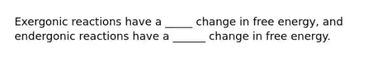 Exergonic reactions have a _____ change in free energy, and endergonic reactions have a ______ change in free energy.