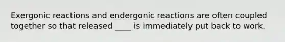 Exergonic reactions and endergonic reactions are often coupled together so that released ____ is immediately put back to work.