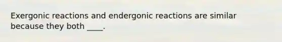 Exergonic reactions and endergonic reactions are similar because they both ____.