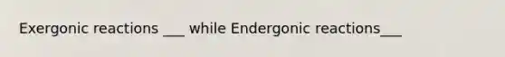 Exergonic reactions ___ while Endergonic reactions___