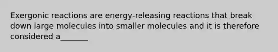 Exergonic reactions are energy-releasing reactions that break down large molecules into smaller molecules and it is therefore considered a_______