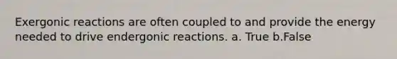 Exergonic reactions are often coupled to and provide the energy needed to drive endergonic reactions. a. True b.False