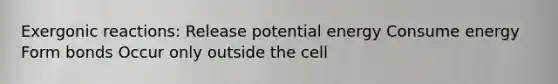 Exergonic reactions: Release potential energy Consume energy Form bonds Occur only outside the cell