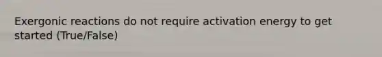 Exergonic reactions do not require activation energy to get started (True/False)