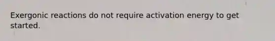 Exergonic reactions do not require activation energy to get started.