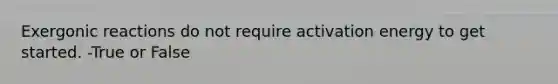 Exergonic reactions do not require activation energy to get started. -True or False