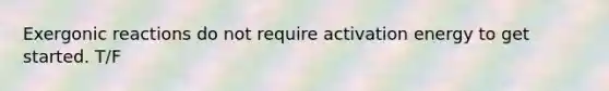 Exergonic reactions do not require activation energy to get started. T/F