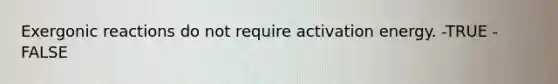 Exergonic reactions do not require activation energy. -TRUE -FALSE