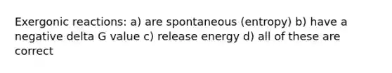 Exergonic reactions: a) are spontaneous (entropy) b) have a negative delta G value c) release energy d) all of these are correct