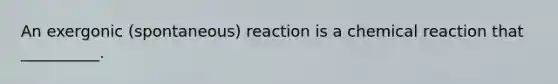 An exergonic (spontaneous) reaction is a chemical reaction that __________.