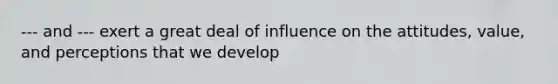 --- and --- exert a great deal of influence on the attitudes, value, and perceptions that we develop