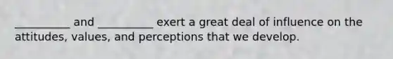 __________ and __________ exert a great deal of influence on the attitudes, values, and perceptions that we develop.